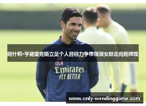 阿什莉·亨德里克斯立足个人目标力争带领澳女联走向新辉煌
