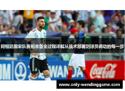 阿根廷国家队赛前准备全过程详解从战术部署到球员调动的每一步