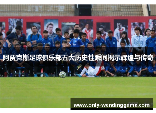 阿贾克斯足球俱乐部五大历史性瞬间揭示辉煌与传奇